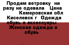 Продам ветровку, ни разу не одевала › Цена ­ 1 000 - Кемеровская обл., Киселевск г. Одежда, обувь и аксессуары » Женская одежда и обувь   